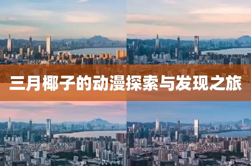 三月椰子的動(dòng)漫探索與發(fā)現(xiàn)之旅