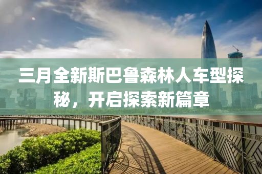 三月全新斯巴魯森林人車型探秘，開啟探索新篇章