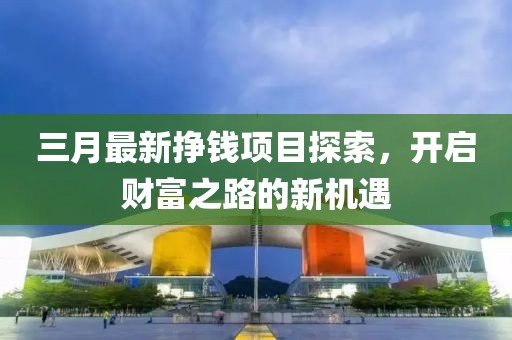 三月最新掙錢項(xiàng)目探索，開啟財(cái)富之路的新機(jī)遇