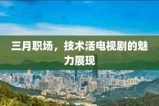 三月職場(chǎng)，技術(shù)活電視劇的魅力展現(xiàn)