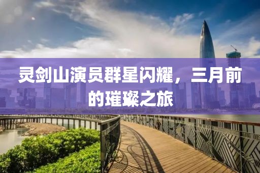 靈劍山演員群星閃耀，三月前的璀璨之旅