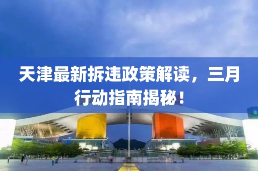 天津最新拆違政策解讀，三月行動(dòng)指南揭秘！