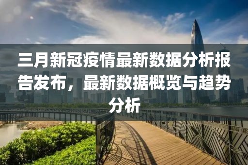 三月新冠疫情最新數(shù)據(jù)分析報告發(fā)布，最新數(shù)據(jù)概覽與趨勢分析