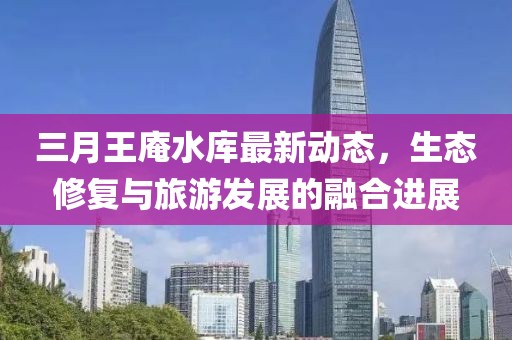 三月王庵水庫(kù)最新動(dòng)態(tài)，生態(tài)修復(fù)與旅游發(fā)展的融合進(jìn)展