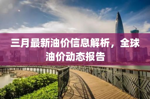三月最新油價信息解析，全球油價動態(tài)報告