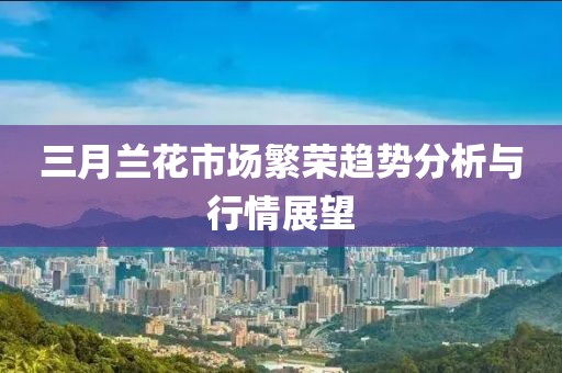 三月蘭花市場繁榮趨勢分析與行情展望