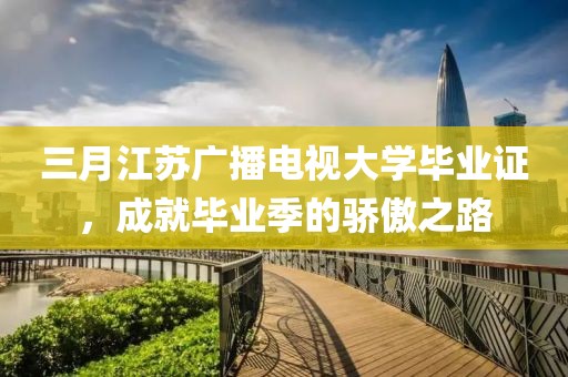 三月江蘇廣播電視大學(xué)畢業(yè)證，成就畢業(yè)季的驕傲之路