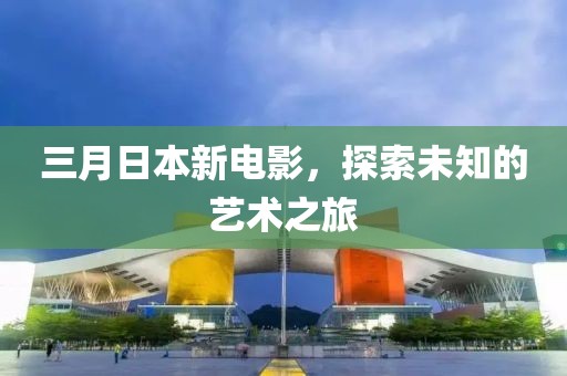 三月日本新電影，探索未知的藝術(shù)之旅