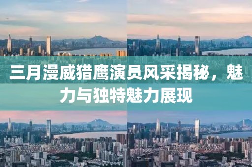 三月漫威獵鷹演員風(fēng)采揭秘，魅力與獨(dú)特魅力展現(xiàn)