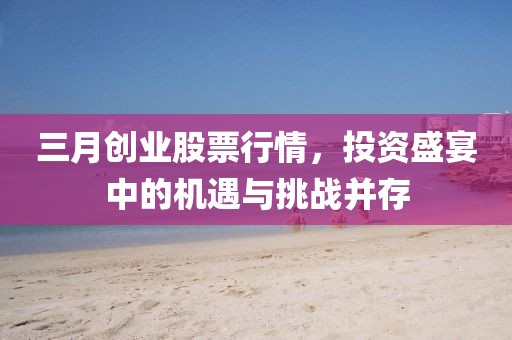 三月創(chuàng)業(yè)股票行情，投資盛宴中的機(jī)遇與挑戰(zhàn)并存