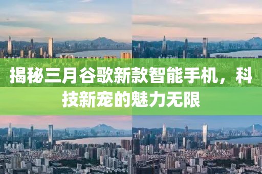 揭秘三月谷歌新款智能手機(jī)，科技新寵的魅力無限