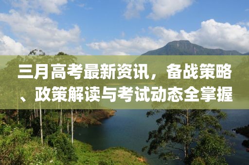 三月高考最新資訊，備戰(zhàn)策略、政策解讀與考試動(dòng)態(tài)全掌握