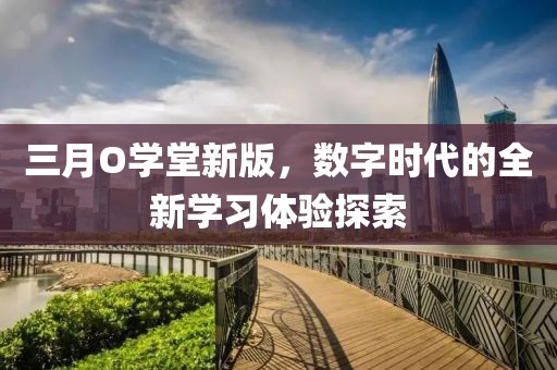 三月O學堂新版，數(shù)字時代的全新學習體驗探索