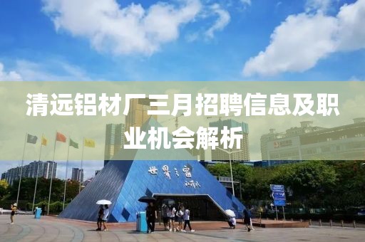 清遠(yuǎn)鋁材廠三月招聘信息及職業(yè)機(jī)會解析