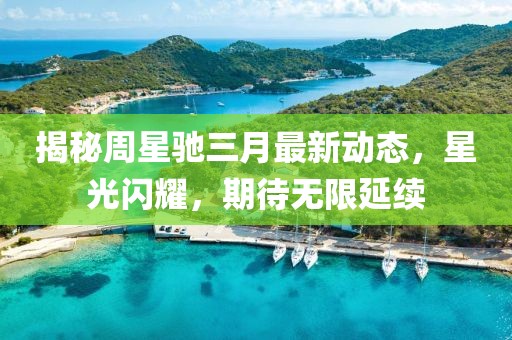 揭秘周星馳三月最新動(dòng)態(tài)，星光閃耀，期待無限延續(xù)