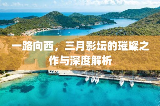 一路向西，三月影壇的璀璨之作與深度解析