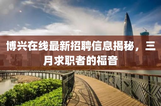 博興在線最新招聘信息揭秘，三月求職者的福音