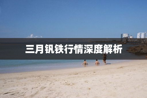三月釩鐵行情深度解析