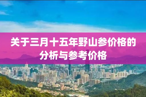 關于三月十五年野山參價格的分析與參考價格
