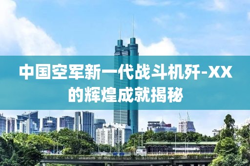 中國空軍新一代戰(zhàn)斗機殲-XX的輝煌成就揭秘