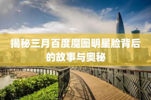 揭秘三月百度魔圖明星臉背后的故事與奧秘