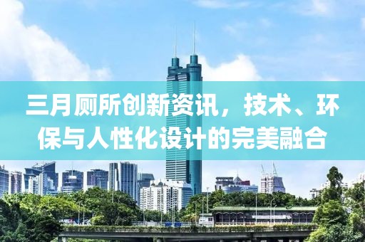 三月廁所創(chuàng)新資訊，技術(shù)、環(huán)保與人性化設(shè)計的完美融合