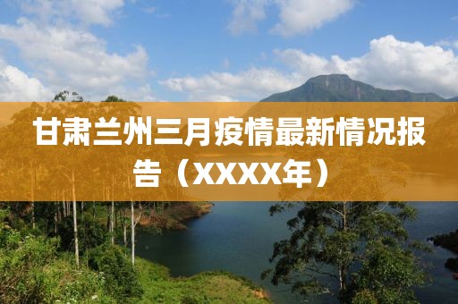 甘肅蘭州三月疫情最新情況報告（XXXX年）