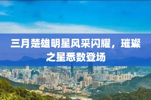 三月楚雄明星風(fēng)采閃耀，璀璨之星悉數(shù)登場