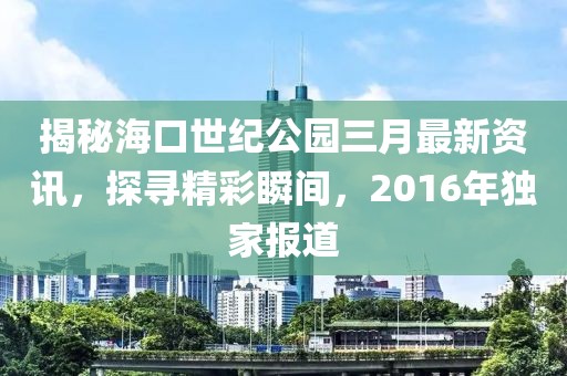 揭秘?？谑兰o(jì)公園三月最新資訊，探尋精彩瞬間，2016年獨(dú)家報(bào)道