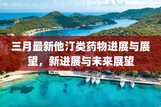三月最新他汀類藥物進(jìn)展與展望，新進(jìn)展與未來展望