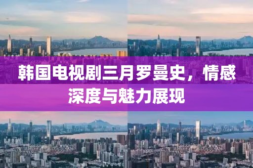 韓國電視劇三月羅曼史，情感深度與魅力展現(xiàn)