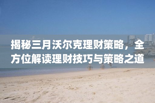 揭秘三月沃爾克理財策略，全方位解讀理財技巧與策略之道