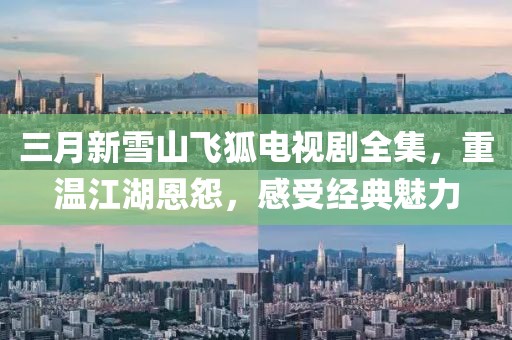 三月新雪山飛狐電視劇全集，重溫江湖恩怨，感受經(jīng)典魅力