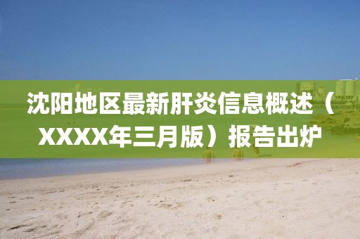 沈陽地區(qū)最新肝炎信息概述（XXXX年三月版）報告出爐