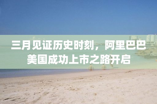 三月見證歷史時刻，阿里巴巴美國成功上市之路開啟
