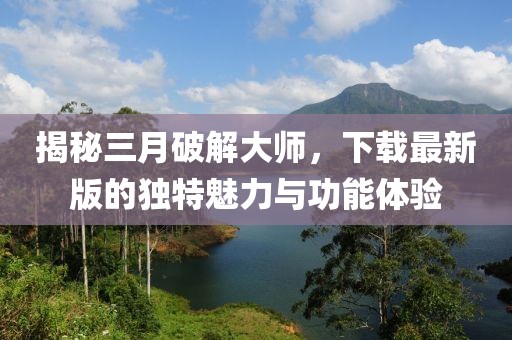 揭秘三月破解大師，下載最新版的獨特魅力與功能體驗