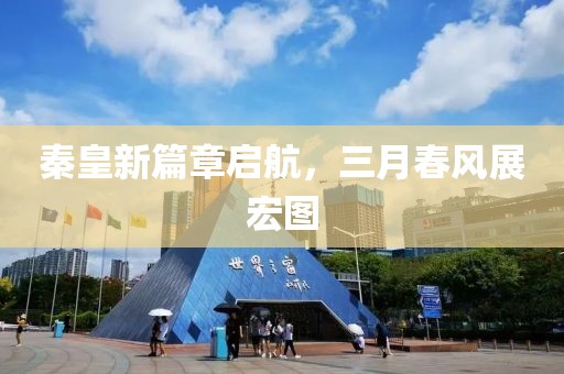 秦皇新篇章啟航，三月春風(fēng)展宏圖