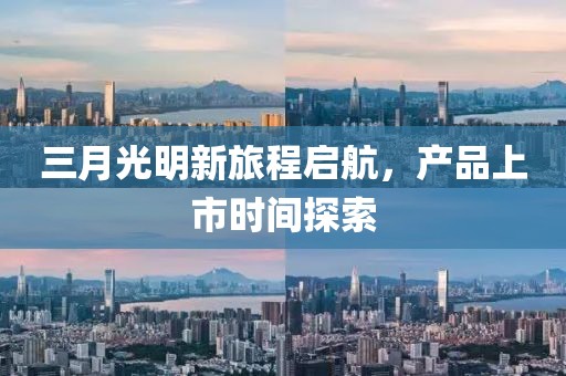 三月光明新旅程啟航，產(chǎn)品上市時(shí)間探索