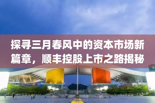 探尋三月春風(fēng)中的資本市場新篇章，順豐控股上市之路揭秘