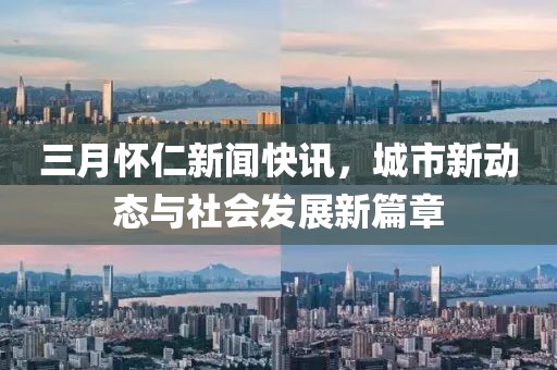 三月懷仁新聞快訊，城市新動態(tài)與社會發(fā)展新篇章