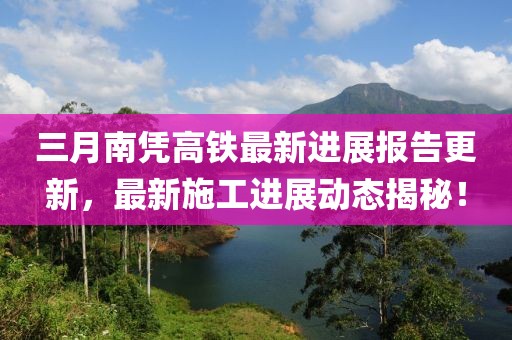 三月南憑高鐵最新進展報告更新，最新施工進展動態(tài)揭秘！