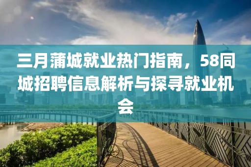 三月蒲城就業(yè)熱門指南，58同城招聘信息解析與探尋就業(yè)機(jī)會(huì)