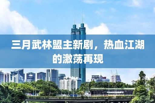三月武林盟主新劇，熱血江湖的激蕩再現(xiàn)