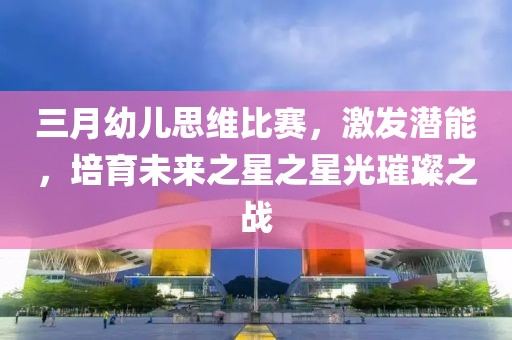 三月幼兒思維比賽，激發(fā)潛能，培育未來之星之星光璀璨之戰(zhàn)