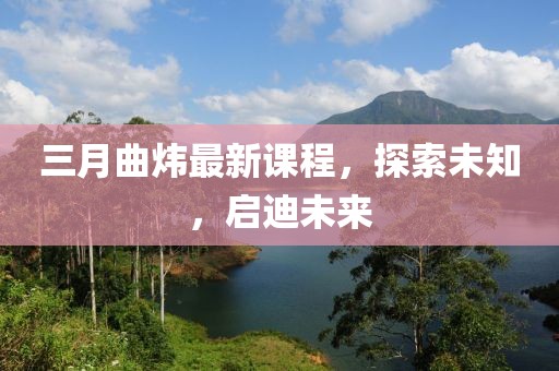 三月曲煒最新課程，探索未知，啟迪未來