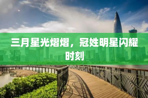 三月星光熠熠，冠姓明星閃耀時(shí)刻