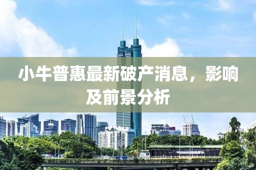 小牛普惠最新破產(chǎn)消息，影響及前景分析