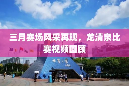 三月賽場風采再現(xiàn)，龍清泉比賽視頻回顧