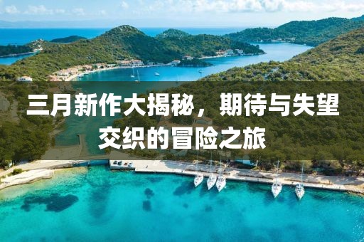 三月新作大揭秘，期待與失望交織的冒險之旅