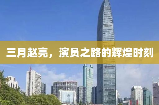 三月趙亮，演員之路的輝煌時(shí)刻